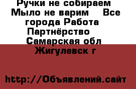 Ручки не собираем! Мыло не варим! - Все города Работа » Партнёрство   . Самарская обл.,Жигулевск г.